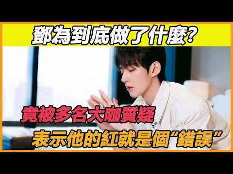 鄧為究竟怎麼了？竟飽受資本質疑，揚言他的紅本身就是個“錯誤”~