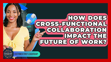 How Does Cross-functional Collaboration Impact The Future Of Work? - Customer First Leadership