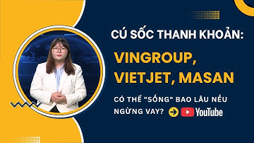 CÚ SỐC THANH KHOẢN: VINGROUP, VIETJET, MASAN CÓ THỂ "SỐNG" BAO LÂU NẾU NGỪNG VAY?