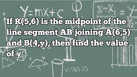 If R(5,6) is the midpoint of the line segment AB joining A(6,5) and B(4,y), then find the value of y
