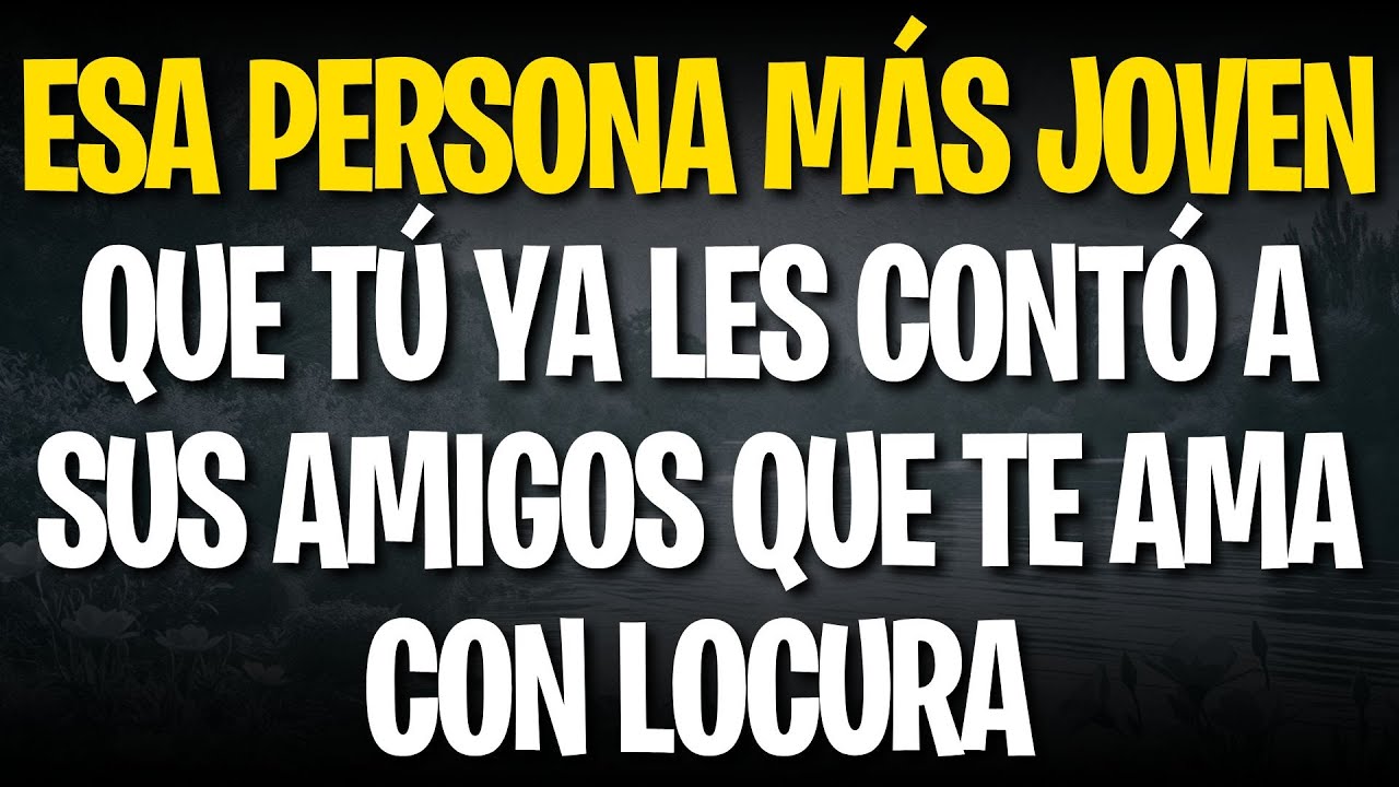ESA PERSONA MÁS JOVEN QUE TÚ YA LES CONTÓ A SUS AMIGOS QUE TE AMA CON LOCURA