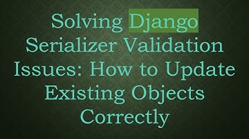 Solving Django Serializer Validation Issues: How to Update Existing Objects Correctly