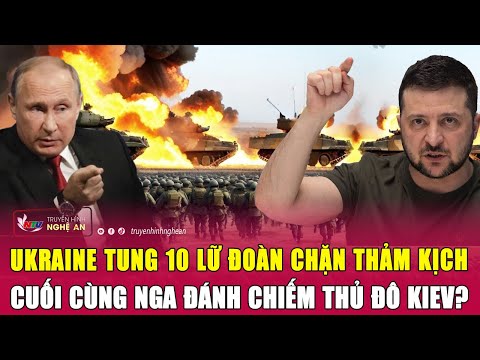 Thời sự quốc tế: Ukraine tung 10 lữ đoàn chặn thảm kịch cuối cùng Nga đánh chiếm thủ đô Kiev?