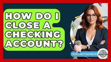 How Do I Close A Checking Account? - Your Guide to Budgeting