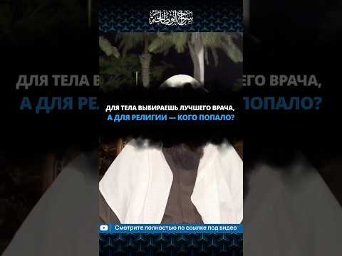 Для тела выбираешь лучшего врача, а для религии — кого попало? || Сирадж Абу Тальха