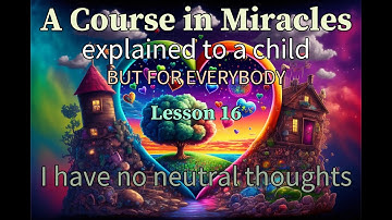 Lesson 16: I have no neutral thoughts. A Course in Miracles explained to a child (but for everybody)