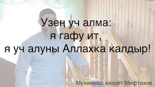 Узең уч алма: я гафу ит, я уч алуны Аллахка калдыр!