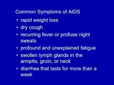 Becky Kuhn, MD, describes the symptoms of AIDS. According to the United States Centers for Disease Control and Prevention, the symptoms include: * "rapid weight loss" * "dry cough" * "recurring fever or profuse night sweats" * "profound and unexplained fatigue" * "swollen lymph glands in the armpits, groin, or neck" * "diarrhea that lasts for more than a week" * "white spots or unusual blemishes on the tongue, in the mouth, or in the throat" * "pneumonia" * "red, brown, pink, or purplish blotches on or under the skin or inside the mouth, nose, or eyelids" * "memory loss, depression, and other neurological disorders" If you have one or more of these symptoms, does it necessarily mean you are infected with HIV or have developed AIDS? No. Many common diseases can cause one or more of these symptoms. For example, most people with a fever or sore throat are probably just experiencing common illnesses such as the cold, influenza, or mononucleosis. A person is only diagnosed if they are confirmed HIV+ and also either have a CD4 count under 200 or have an opportunistic infection that is indicative of a weakened immune system. So don't panic. But if you have any of these symptoms and think theres even the slightest chance you might ever have been exposed to HIV, you should see a doctor and ask to be tested for HIV. Remember, the CDC recommends that all adults be tested for HIV regardless of whether they believe they have any risk factors or exposure to HIV and regardless of <b>...</b>