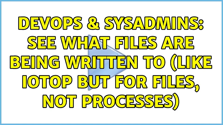 DevOps & SysAdmins: See what files are being written to (like iotop but for files, not processes)