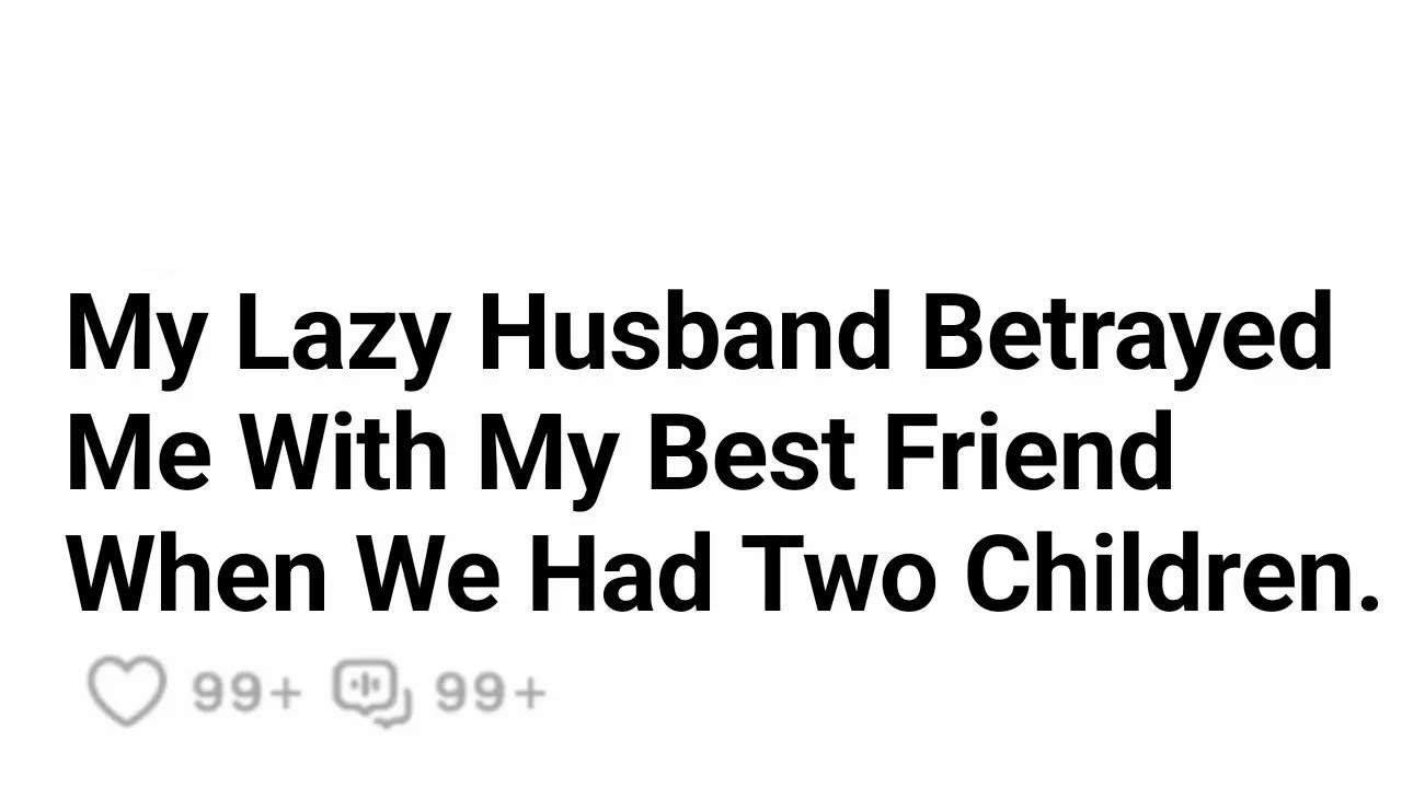 My Lazy Husband Betrayed Me With My Best Friend When We Had Two ...