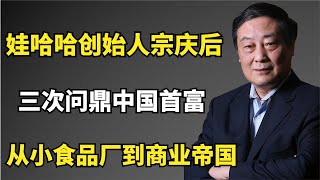 娃哈哈创始人宗庆后：从小食品厂到商业帝国，三次问鼎中国首富