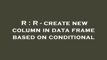 R : R - create new column in data frame based on conditional
