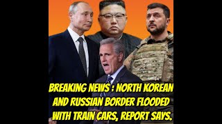 Breaking News  North Korean and Russian border flooded with train cars, report says