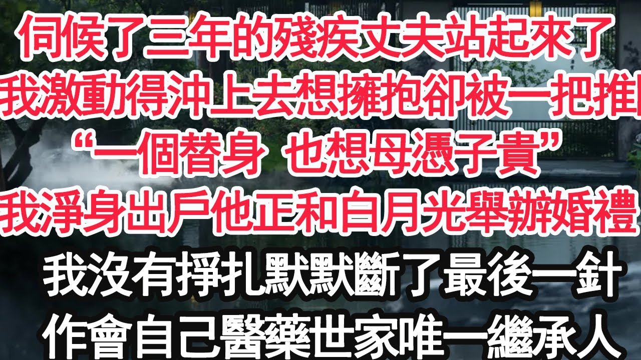 伺候了三年的殘疾丈夫站起來了，當我激動得沖上去想擁抱卻被一把推開，“一個替身 也想母憑子貴”我淨身出戶他正和白月光舉辦婚禮，我沒有掙扎默默斷了最後一針，作會自己醫藥世家唯一繼承人【顧亞男】【大女主】