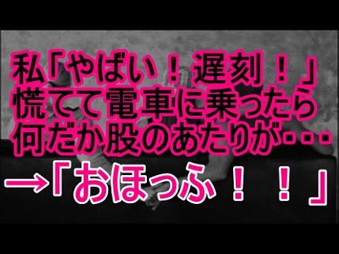 私「やばい！遅刻しそう！！」慌てて電車に乗ったら何だか股のあたりが・・・ →「おほっふ！！」