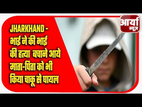 Jharkhand - भाई ने की भाई की हत्या | बचाने आये माता-पिता को भी किया चाकू से घायल | Aaryaa News