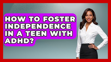 How To Foster Independence In A Teen With ADHD? - Better Family Relationships