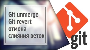 Git unmerge (+ git revert) - отмена слияния, откат изменений