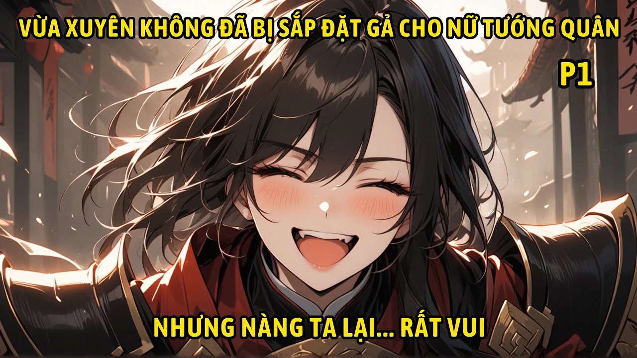 P1- Vừa xuyên không đã bị sắp đặt gả cho nữ tướng quân nhưng nàng ta lại rất vui.