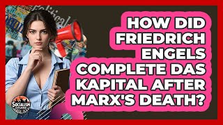 How Did Friedrich Engels Complete Das Kapital After Marx's Death? - Socialism Explained