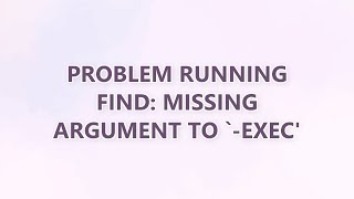 Problem running find: missing argument to `-exec' (6 SOLUTIONS!!)