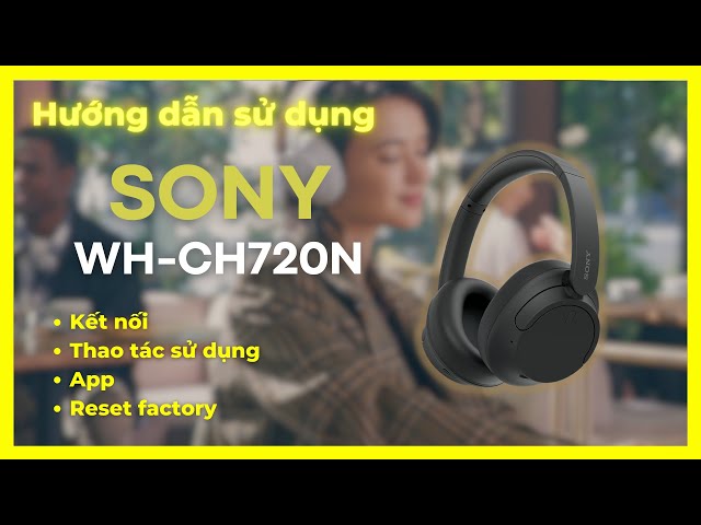 [HDSD] Tai nghe Sony WH CH720N: Kết nối, thao tác sử dụng, App và reset factory.