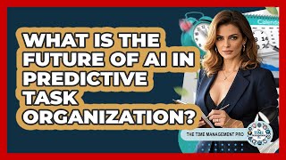 What Is The Future Of AI In Predictive Task Organization? - The Time Management Pro