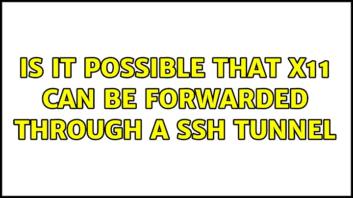 Is it possible that X11 can be forwarded through a SSH tunnel (3 Solutions!!)