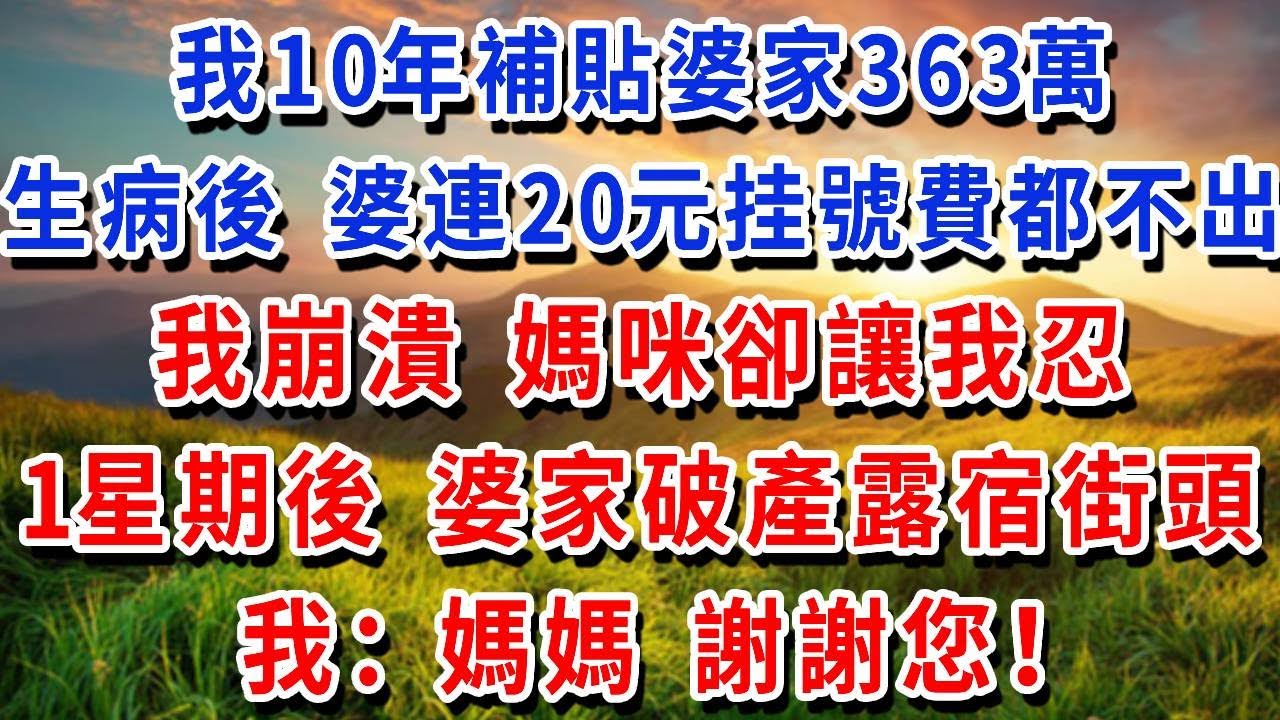 我10年補貼婆家363萬！生病後 婆婆連20元挂號費都不出！我崩潰，媽咪卻讓我忍，1星期後 婆家破產露宿街頭，我：媽媽 謝謝您！
