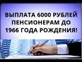 Выплата 6000 рублей пенсионерам до 1966 года рождения!
