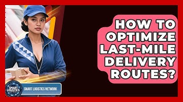 How To Optimize Last-Mile Delivery Routes? - Smart Logistics Network