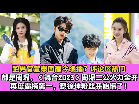 跑男官宣泰國篇今晚播？評論區熱門都是周深，《舞臺2023》周深二公火力全開再度霸榜第一，蔡徐坤粉絲開始慌了！