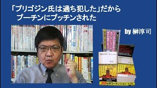 「プリゴジン氏は過ち犯した」だからプーチンにプッチンされた　by榊淳司