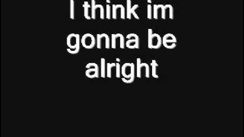 I think im gonna be alright