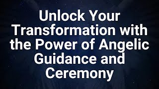 Unlock Your Transformation with the Power of Angelic Guidance and Ceremony - Angel Message