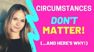 Why Circumstances DON'T Matter!