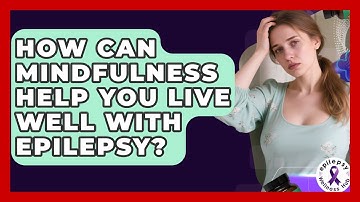 How Can Mindfulness Help You Live Well With Epilepsy? - Epilepsy Wellness Hub