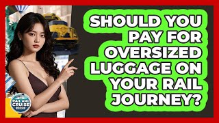 Should You Pay For Oversized Luggage On Your Rail Journey? - The Rail and Cruise Experts