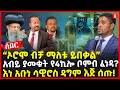 “ኦሮሞ ብቻ ማለቱ ይበቃል” | አብይ ያመቁት የ4ኪሎ ቦምብ ፈነዳ? | እነ አቡነ ሳዊሮስ ዳግም እጅ ሰጡ! | Ethiopia