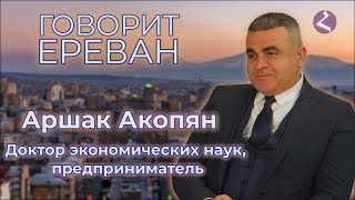 "Говорит Ереван"/Доктор экономических наук, предприниматель/Аршак Акопян/HAYK media