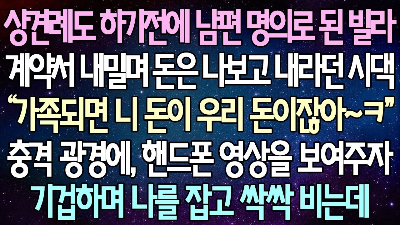 반전 사연 상견례도 하기전에 남편 명의로 된 빌라 계약서 내밀며 돈은 나보고 내라던 시댁 충격 광경에, 핸드폰 영상을 보여주자 기겁하며 나를 잡고 싹싹 비는데 사이다사연