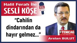 Arslan Bulut: “Cahilin Dindarından Da Hayır Gelmez...” 20/11/23 Halil Ferah Ile Sesli Köşe