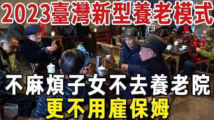 2023，新型养老模式正在台湾兴起，晚年不麻烦子女，不去养老院，也不用请保姆，值得所有退休人学习【老人社】 - 天天要闻