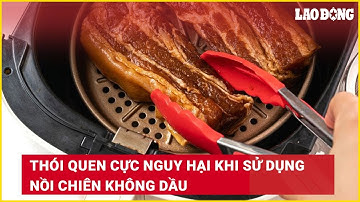Thói quen cực nguy hại khi sử dụng nồi chiên không dầu | Báo Lao Động