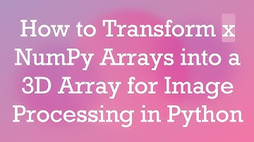 How to Transform x NumPy Arrays into a 3D Array for Image Processing in Python