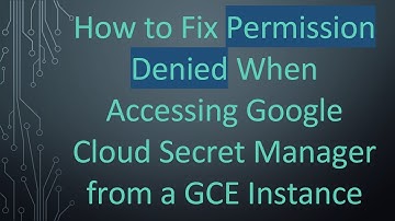 How to Fix Permission Denied When Accessing Google Cloud Secret Manager from a GCE Instance
