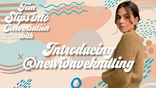 Introducing - Tom  slips into Conversation with Jeanette from @newwaveknitting