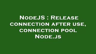 NodeJS : Release connection after use, connection pool Node.js