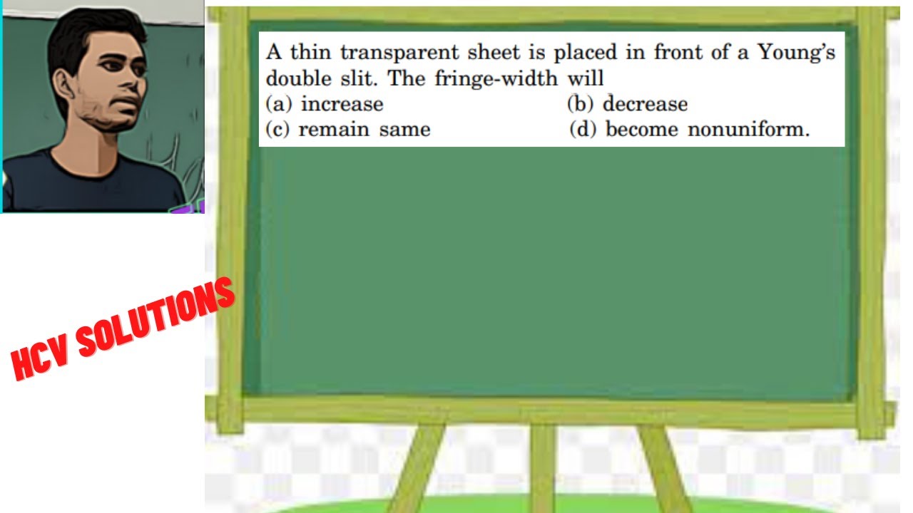 A thin transparent sheet is placed in front of a Young's double slit. The  fringe-width will (a) 