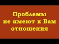 Проблемы не имеют к Вам отношения